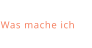 Was mache ich